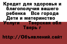 Кредит для здоровья и благополучия вашего ребенка - Все города Дети и материнство » Услуги   . Тверская обл.,Тверь г.